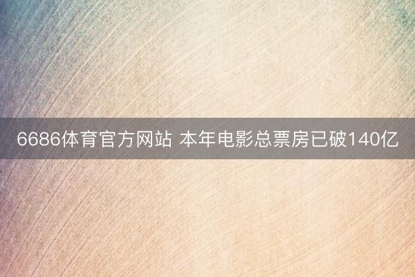 6686体育官方网站 本年电影总票房已破140亿