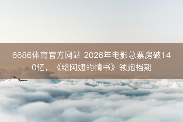 6686体育官方网站 2026年电影总票房破140亿，《给阿嬷的情书》领跑档期