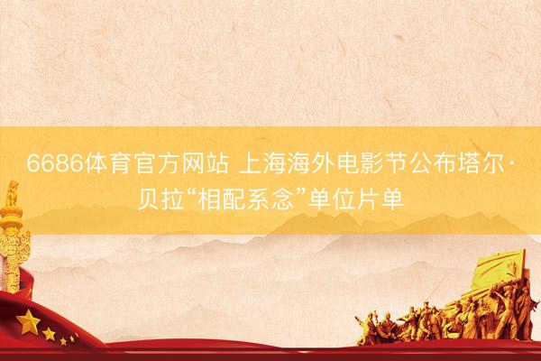 6686体育官方网站 上海海外电影节公布塔尔·贝拉“相配系念”单位片单