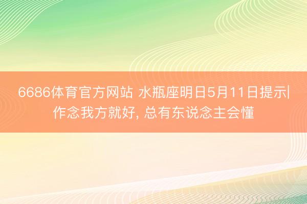 6686体育官方网站 水瓶座明日5月11日提示|作念我方就好, 总有东说念主会懂