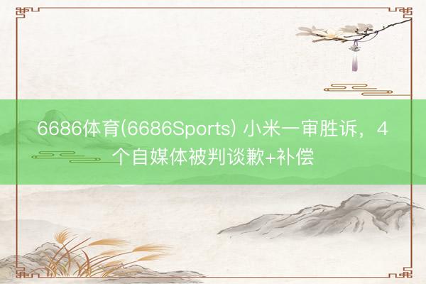 6686体育(6686Sports) 小米一审胜诉，4个自媒体被判谈歉+补偿